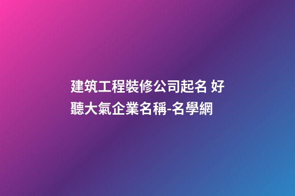 建筑工程裝修公司起名 好聽大氣企業名稱-名學網-第1張-公司起名-玄機派